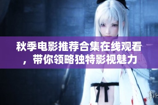 秋季电影推荐合集在线观看，带你领略独特影视魅力