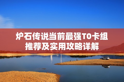炉石传说当前最强T0卡组推荐及实用攻略详解