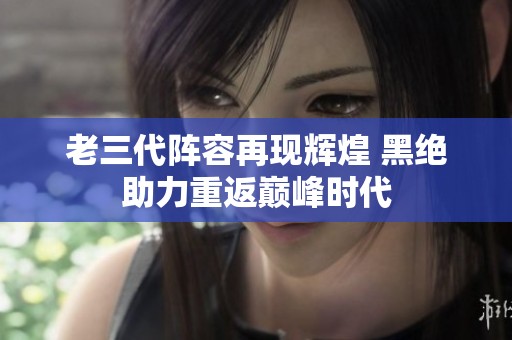 老三代阵容再现辉煌 黑绝助力重返巅峰时代