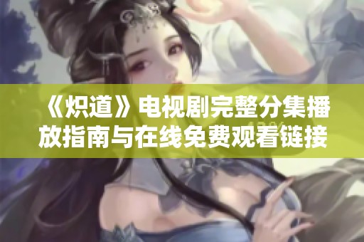 《炽道》电视剧完整分集播放指南与在线免费观看链接