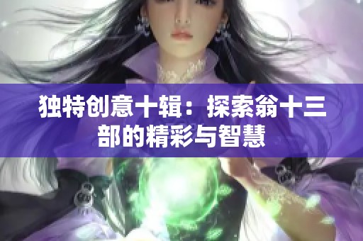 独特创意十辑：探索翁十三部的精彩与智慧