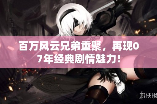 百万风云兄弟重聚，再现07年经典剧情魅力！