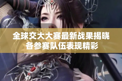 全球交大大赛最新战果揭晓 各参赛队伍表现精彩