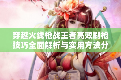 穿越火线枪战王者高效刷枪技巧全面解析与实用方法分享