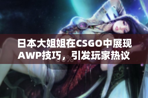 日本大姐姐在CSGO中展现AWP技巧，引发玩家热议