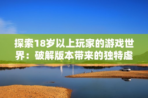 探索18岁以上玩家的游戏世界：破解版本带来的独特虚拟体验