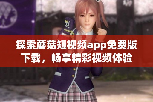 探索蘑菇短视频app免费版下载，畅享精彩视频体验