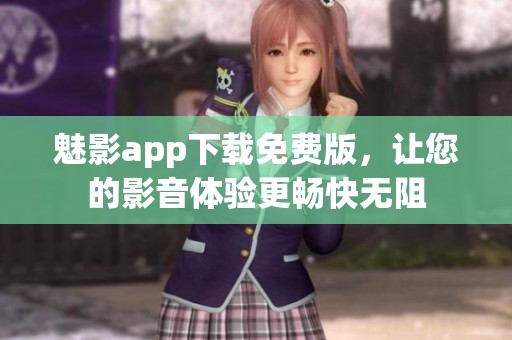 魅影app下载免费版，让您的影音体验更畅快无阻