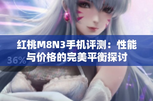 红桃M8N3手机评测：性能与价格的完美平衡探讨