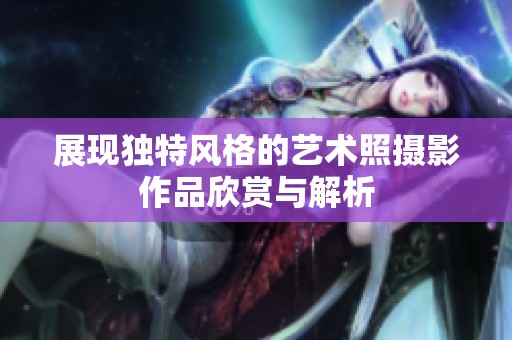 展现独特风格的艺术照摄影作品欣赏与解析