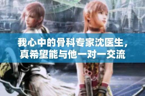我心中的骨科专家沈医生，真希望能与他一对一交流