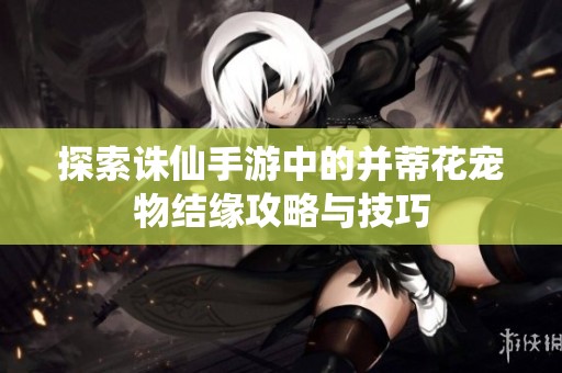 探索诛仙手游中的并蒂花宠物结缘攻略与技巧