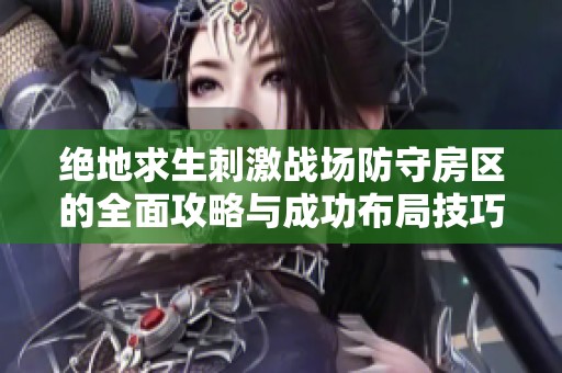 绝地求生刺激战场防守房区的全面攻略与成功布局技巧