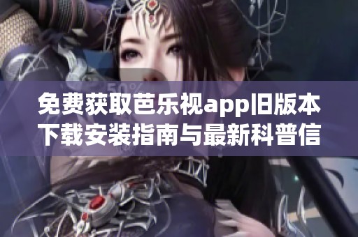 免费获取芭乐视app旧版本下载安装指南与最新科普信息