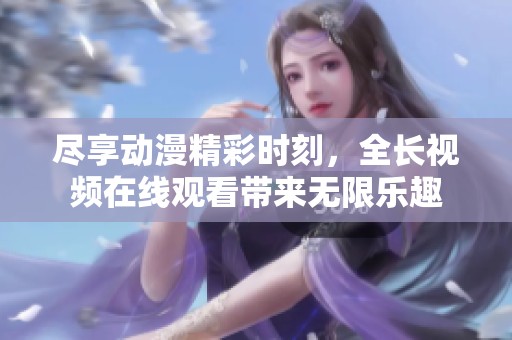尽享动漫精彩时刻，全长视频在线观看带来无限乐趣