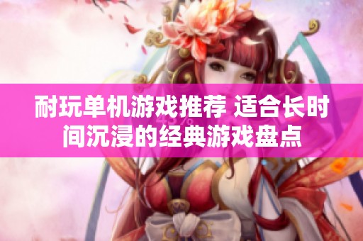 耐玩单机游戏推荐 适合长时间沉浸的经典游戏盘点