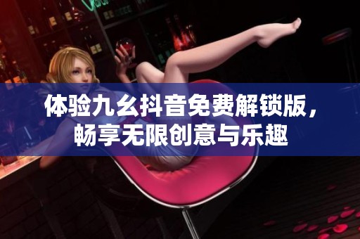 体验九幺抖音免费解锁版，畅享无限创意与乐趣