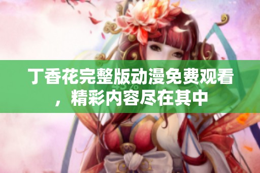 丁香花完整版动漫免费观看，精彩内容尽在其中