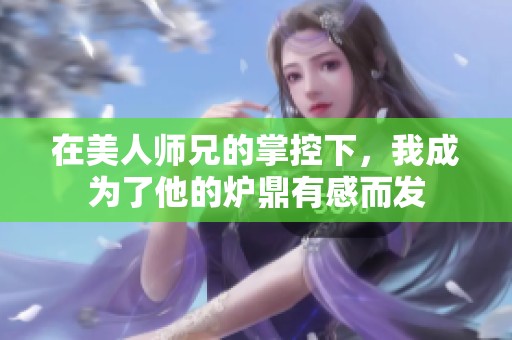 在美人师兄的掌控下，我成为了他的炉鼎有感而发