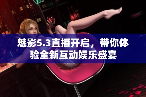 魅影5.3直播开启，带你体验全新互动娱乐盛宴