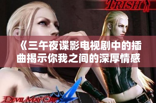 《三午夜谍影电视剧中的插曲揭示你我之间的深厚情感》