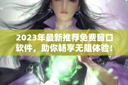 2023年最新推荐免费窗口软件，助你畅享无阻体验！