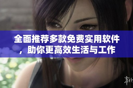 全面推荐多款免费实用软件，助你更高效生活与工作