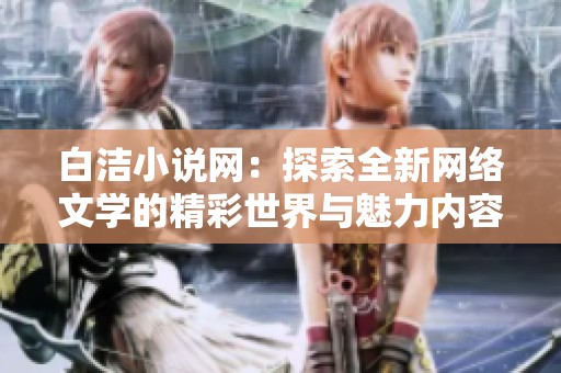 白洁小说网：探索全新网络文学的精彩世界与魅力内容
