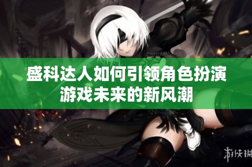 盛科达人如何引领角色扮演游戏未来的新风潮