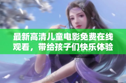 最新高清儿童电影免费在线观看，带给孩子们快乐体验