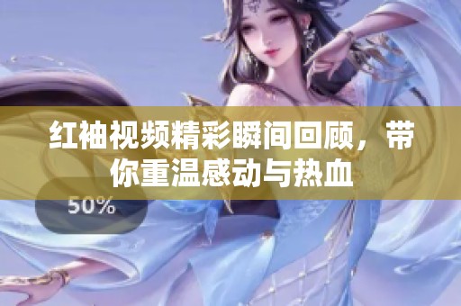 红袖视频精彩瞬间回顾，带你重温感动与热血