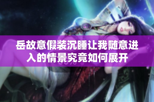 岳故意假装沉睡让我随意进入的情景究竟如何展开