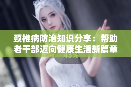颈椎病防治知识分享：帮助老干部迈向健康生活新篇章