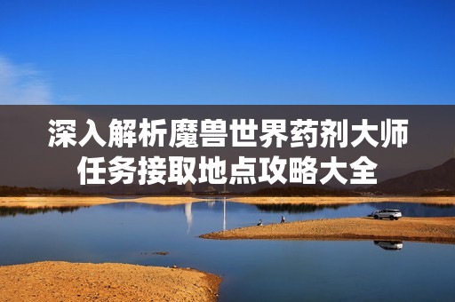 深入解析魔兽世界药剂大师任务接取地点攻略大全