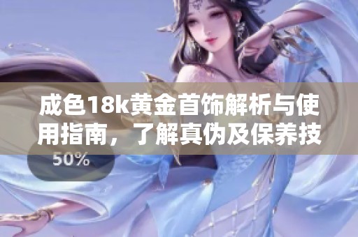 成色18k黄金首饰解析与使用指南，了解真伪及保养技巧