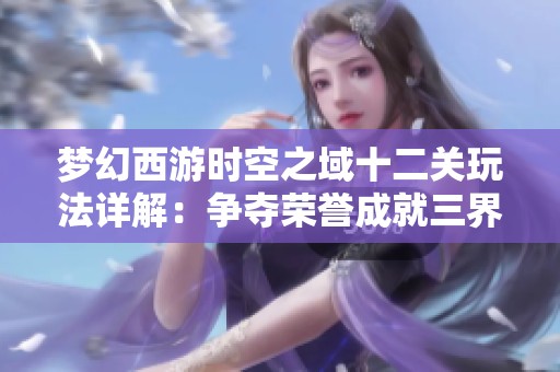 梦幻西游时空之域十二关玩法详解：争夺荣誉成就三界英杰