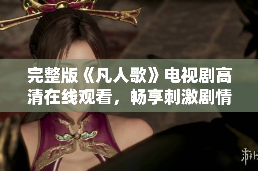 完整版《凡人歌》电视剧高清在线观看，畅享刺激剧情与感人情感