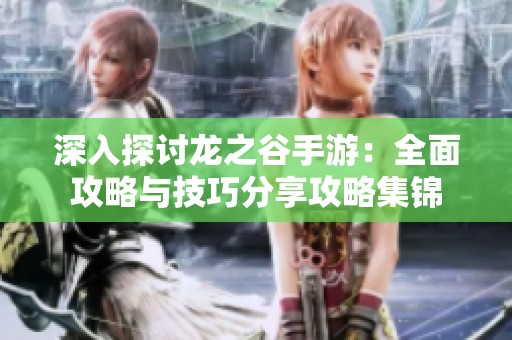 深入探讨龙之谷手游：全面攻略与技巧分享攻略集锦