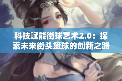 科技赋能街球艺术2.0：探索未来街头篮球的创新之路