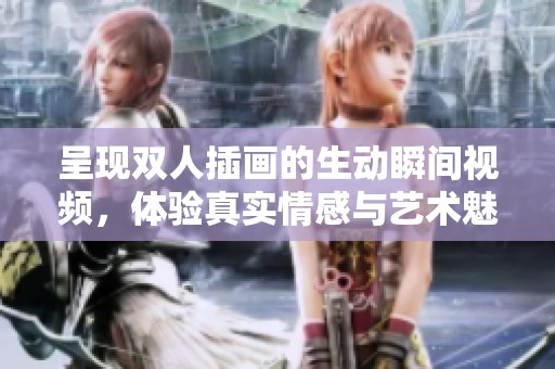 呈现双人插画的生动瞬间视频，体验真实情感与艺术魅力