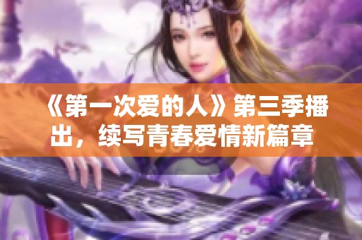 《第一次爱的人》第三季播出，续写青春爱情新篇章