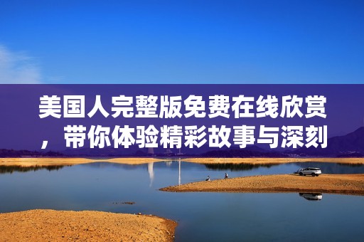 美国人完整版免费在线欣赏，带你体验精彩故事与深刻情感