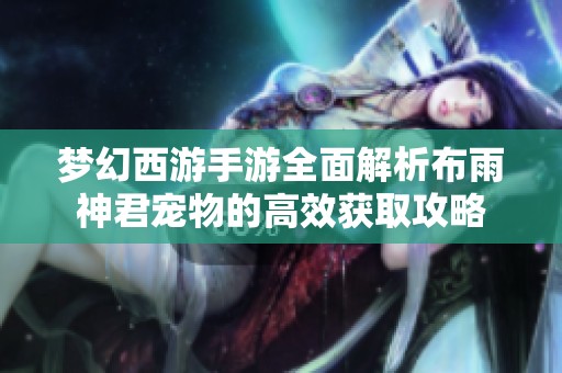 梦幻西游手游全面解析布雨神君宠物的高效获取攻略