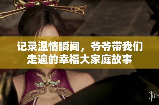 记录温情瞬间，爷爷带我们走遍的幸福大家庭故事