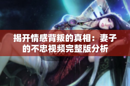 揭开情感背叛的真相：妻子的不忠视频完整版分析