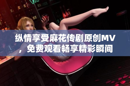 纵情享受麻花传剧原创MV，免费观看畅享精彩瞬间