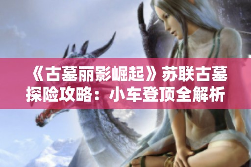 《古墓丽影崛起》苏联古墓探险攻略：小车登顶全解析