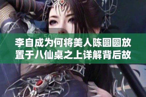 李自成为何将美人陈圆圆放置于八仙桌之上详解背后故事