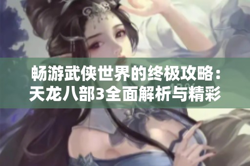 畅游武侠世界的终极攻略：天龙八部3全面解析与精彩体验