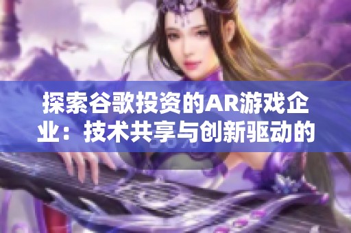 探索谷歌投资的AR游戏企业：技术共享与创新驱动的未来